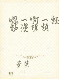 嗯～啊～轻一点动漫视频