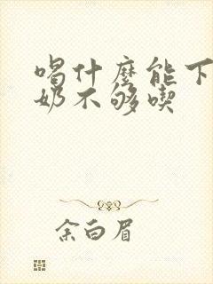 喝什么能下奶快奶不够吃