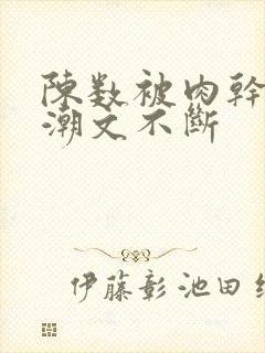 陈数被肉干高h潮文不断