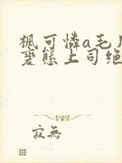 枫可怜a毛片被变态上司绝顶