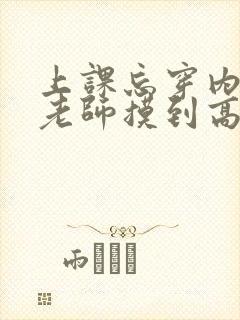 上课忘穿内裤被老师摸到高潮