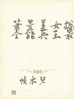 萧晨美女总裁的全能兵王最新章节