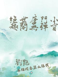 绝世唐门小说笔趣阁无弹窗