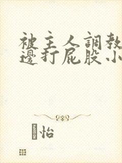 被主人调教边c边打屁股小说