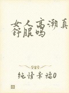 女人高潮真的很舒服吗