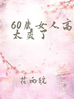 60岁女人高潮太爽了