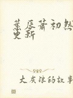 叶辰萧初然最快更新