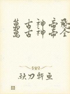 万古神帝飞天鱼万古神帝全文阅读免费