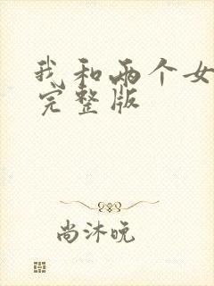 我和两个女邻居完整版