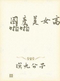 国产美女高潮啪啪啪