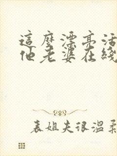 这么漂亮活该当他老婆在线阅读