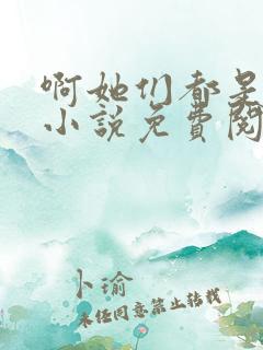 啊她们都是真的小说免费阅读