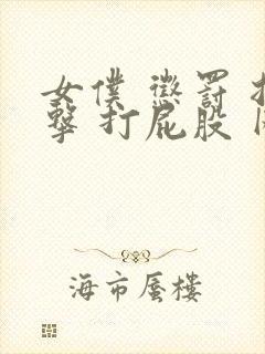 女仆 惩罚 拍击 打屁股 网站