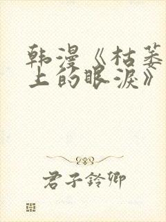 韩漫《枯萎之花上的眼泪》免费观看