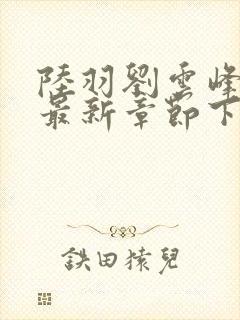 陆羽刘云峰小说最新章节下载