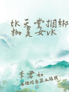 tk天堂捆绑足枷美女vk
