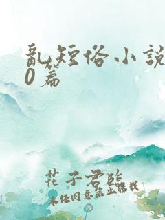 乱短俗小说500篇