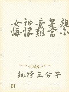 女神竟是亲姐,悔恨难当小说