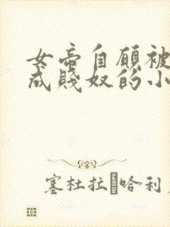 女帝自愿被调教成贱奴的小说最新章