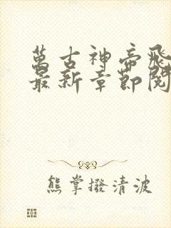 万古神帝飞天鱼最新章节阅续