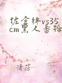 佐仓绊vs35cm黑人番号