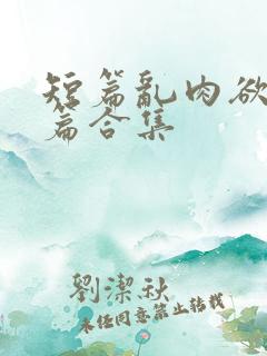 短篇乱肉欲文短篇合集