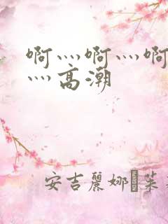 啊灬啊灬啊灬快灬高潮