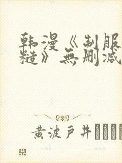 韩漫《制服太粗糙》无删减