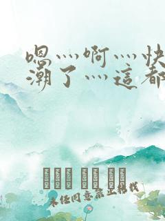 嗯灬啊灬快灬高潮了灬这都有水视频