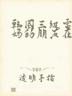 韩国三级电影妈妈的朋友在线观看