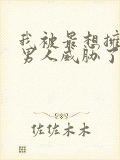 我被最想拥抱的男人威胁了无删减