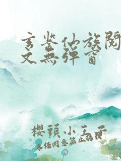 玄鉴仙族阅读全文无弹窗