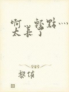 啊…轻点灬太粗太长了