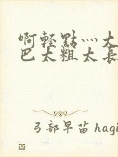 啊轻点灬大ji巴太粗太长在线了