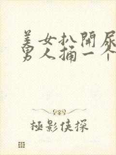 美女扒开尿口给男人捅一个爽高清视频