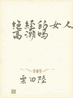 绝经的女人还会高潮吗