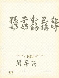 孙子对已故爷爷奶奶的称呼