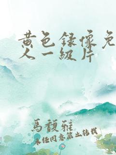 黄色录像免费女人一级片