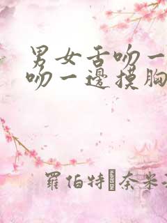 男女舌吻一边亲吻一边摸胸