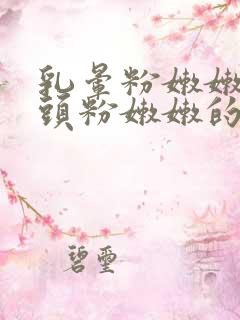 乳晕粉嫩嫩的奶头粉嫩嫩的