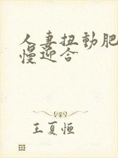 人妻扭动肥臀慢慢迎合