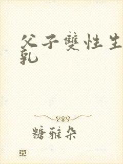 父子双性生子产乳