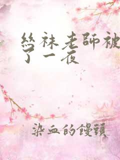 丝袜老师被我操了一夜