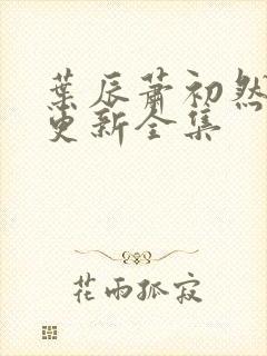 叶辰萧初然最新更新全集