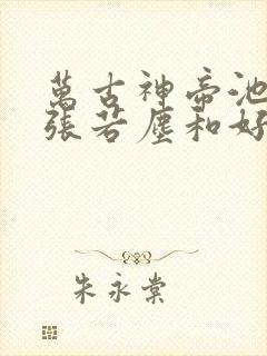 万古神帝池瑶和张若尘和好的章节