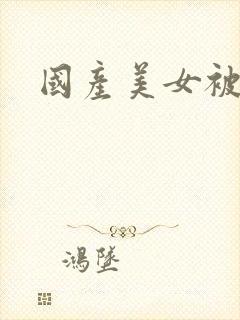 国产美女被猛操