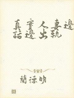 真实人妻边接电话边出轨