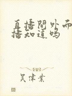 直播间外面看主播知道吗