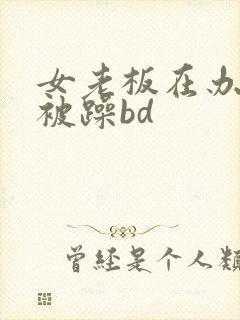 女老板在办公室被躁bd