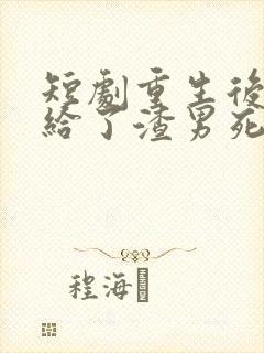 短剧重生后我嫁给了渣男死对头